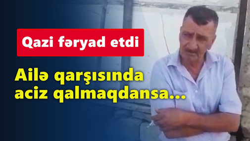 Ailə qarşısında aciz qalmaqdansa... - Qazi fəryad etdi