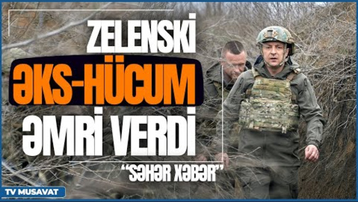 TƏCİLİ: Vladimir Zelenski əks-hücum əmri verdi: hər şey sıfırdan! – “Səhər Xəbər”də