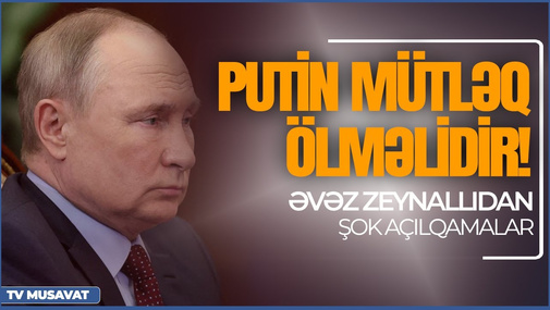 Putin mütləq ölməlidir! - Əvəz Zeynallıdan sensasion açıqlamalar