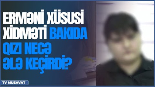 Erməni xüsusi xidməti Bakıda qızı necə ələ keçirdi? – "SƏHƏR XƏBƏR"