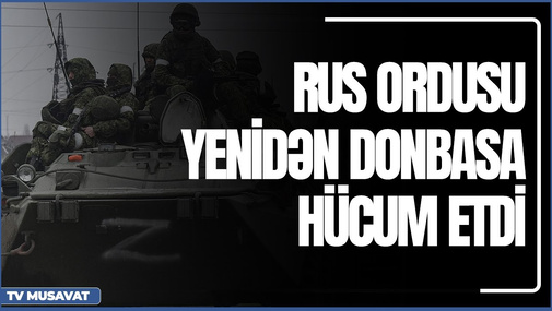 Rus ordusu yenidən Donbasa hücum etdi, müharibənin atəşi artdı - SON GƏLİŞMƏ “Şənbə Xəbər”də