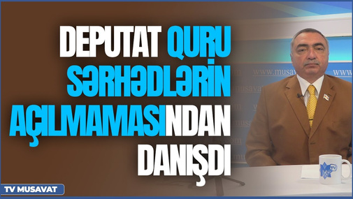 Deputat quru sərhədlərin açılmamasından danışdı: "İmam üçün ağlayanda yezid üçün də ağlayın..."