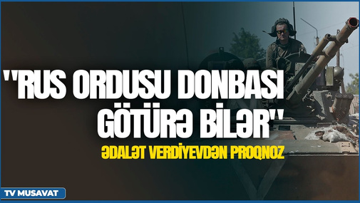 Ədalət Verdiyevdən proqnoz: "Rus ordusu Donbası götürə bilər"