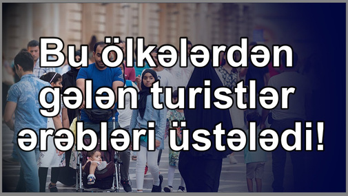 Bu ölkələrdən gələn turistlər ərəbləri üstələdi!