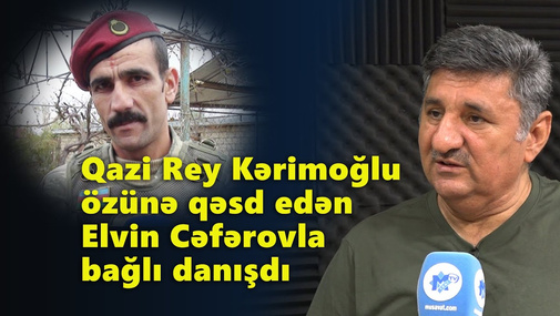 Qazi Rey Kərimoğlu özünə qəsd edən Elvin Cəfərovla bağlı danışdı