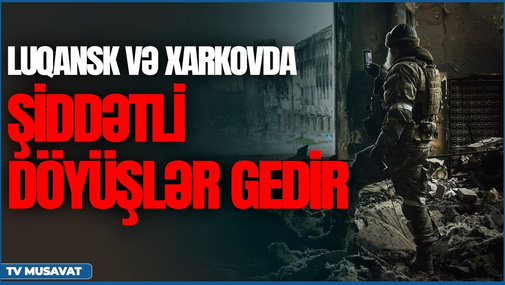 Təcili: Luqansk və Xarkovda şiddətli döyüşlər gedir - “Ana Xəbər” CANLI