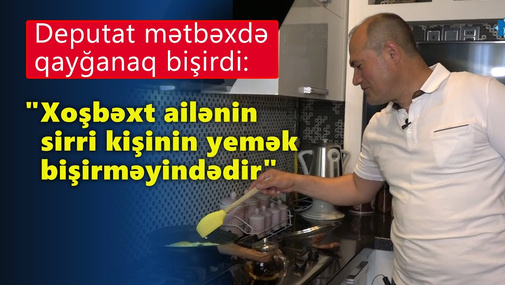 Deputat mətbəxdə qayğanaq bişirdi: "Xoşbəxt ailənin sirri kişinin yemək bişirməyindədir"
