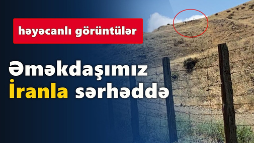Əməkdaşımız İranla sərhəddə - həyəcanlı görüntülər