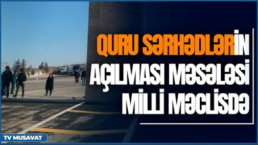 Təcili: Quru sərhədlərin açılması məsələsi Milli Məclisdə - “Səhər Xəbər”də