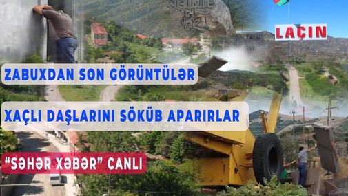 Laçın və Zabuxdan son görüntülər: xaçlı daşlarını söküb aparırlar - “Səhər Xəbər” CANLI