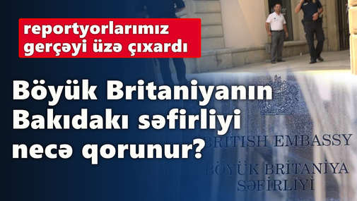 Böyük Britaniyanın Bakıdakı səfirliyi necə qorunur? - reportyorlarımız gerçəyi üzə çıxardı