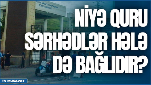 Niyə quru sərhədlər hələ də bağlıdır? - Natiq Cəfərlidən şok təhlil