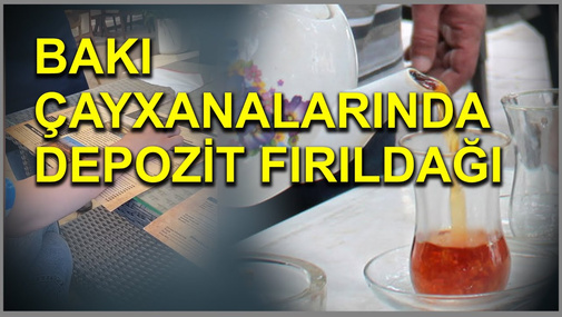 Bakı çayxanalarında depozit fırıldağı - GİZLİ ÇƏKİLİŞ