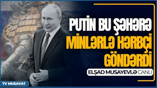 Son dəqiqə: Putin bu şəhərə minlərlə hərbçi göndərdi – Elşad Musayevlə CANLI