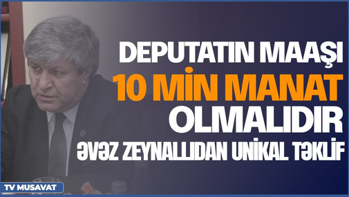 "Deputatın maaşı 10 min manat olmalıdır" - Əvəz Zeynallıdan unikal təklif