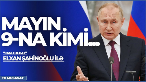 Elxan Şahinoğlu ilə “Canlı debat” – Mayın 9-na kimi Putin rejiminin taleyi tam həll olunacaq?