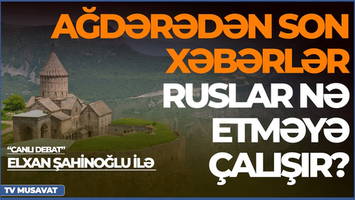 Ağdərədən son xəbərlər, ruslar nə etməyə çalışır? – Elxan Şahinoğlu ilə “Canlı debat”