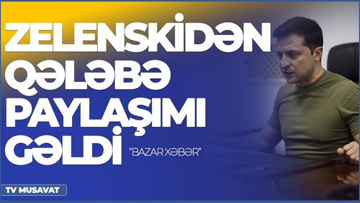 Təcili: Zelenskidən qələbə paylaşımı gəldi – “Bazar Xəbər”də