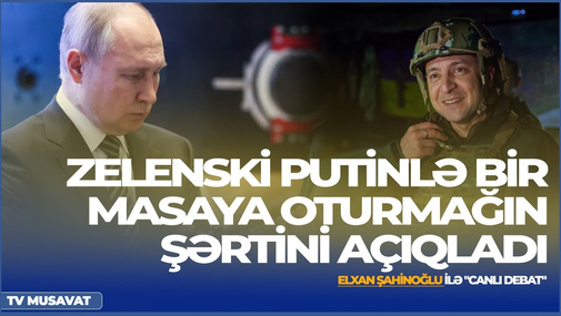 Zelenski Putinlə bir masaya oturmağın şərtini açıqladı – Elxan Şahinoğlu ilə “Canlı debat”