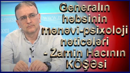 Generalın həbsinin mənəvi-psixoloji nəticələri - Zamin Hacının KÖŞƏsi