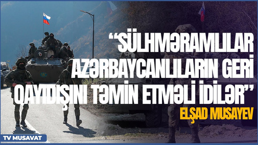 Sülhməramlılar azərbaycanlıların geri qayıdışını təmin etməli idilər - Elşad Musayev