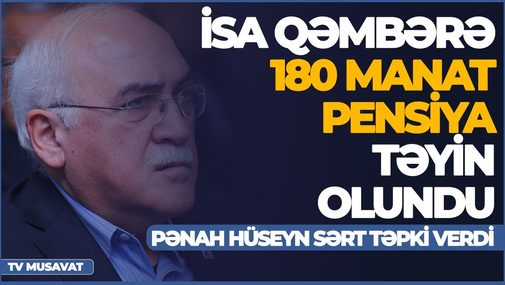 İsa Qəmbərə 180 manat pensiya təyin olundu - Pənah Hüseyn SƏRT TƏPKİ verdi