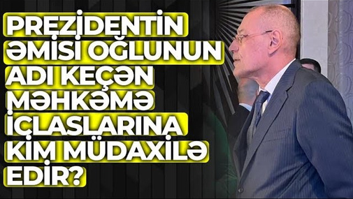 Prezidentin əmisi oğlunun adı keçən məhkəmə iclaslarına kim müdaxilə edir?