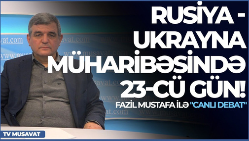 Fazil Mustafadan sensasion açıqlamalar - Ukrayna müharibəsinin 23-cü günündə Azərbaycan gündəmi