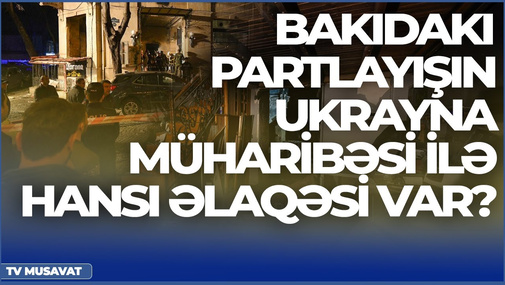 Bakıdakı partlayışın Ukrayna müharibəsi ilə hansı əlaqəsi var? – “Səhər Xəbər”
