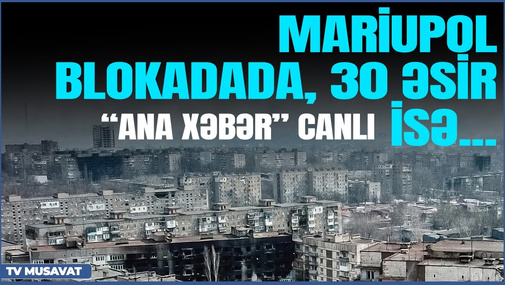 SON DƏQİQƏ: Mariupol blokadada, 30 əsir isə...- “Ana Xəbər” CANLI