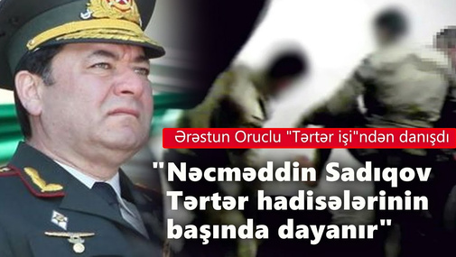 "Nəcməddin Sadıqov Tərtər hadisələrinin başında dayanır" - Ərəstun Oruclu "Tərtər işi"ndən danışdı