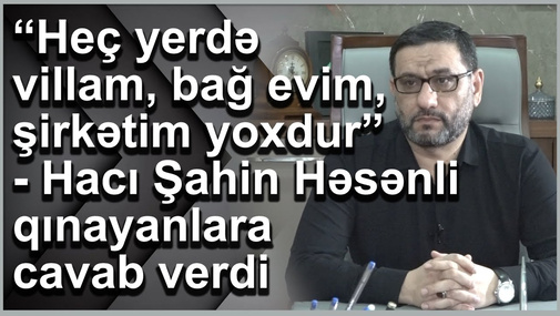 “Heç yerdə villam, bağ evim, şirkətim yoxdur”- Hacı Şahin Həsənli qınayanlara cavab verdi
