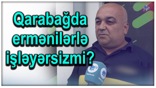 Qarabağda ermənilərlə işləyərsizmi? - "Əlimizin altında olacaqlar?