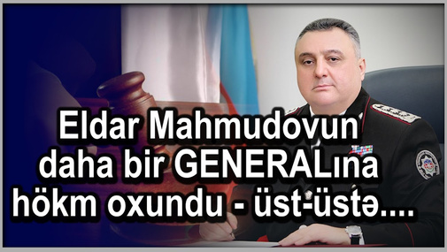 Eldar Mahmudovun daha bir GENERALına hökm oxundu - üst-üstə....