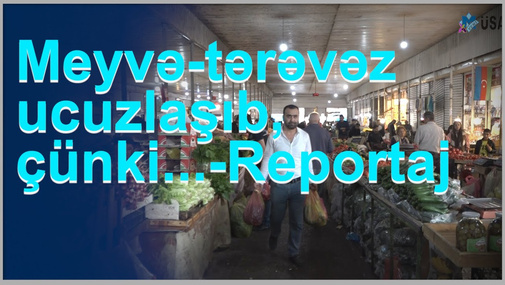 Meyvə-tərəvəz ucuzlaşıb, çünki...-Reportaj