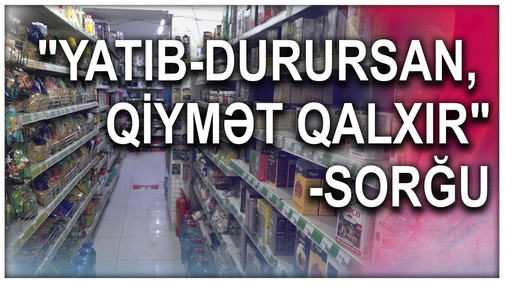 "Yatıb-durursan, qiymət qalxır"-Sorğu
