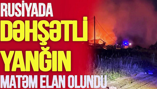 Rusiyada dəhşətli yanğın: matəm ELAN OLUNDU, 50 yaşa qədər kişiləri KÜÇƏDƏN YIĞIRLAR-TV Musavat