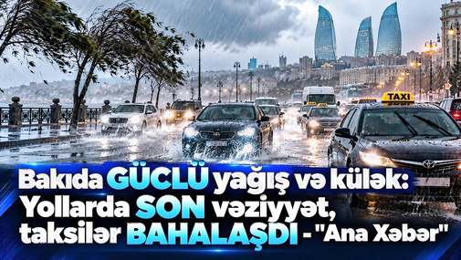 Bakıda GÜCLÜ yağış və külək: Yollarda SON vəziyyət, taksilər BAHALAŞDI - "Ana Xəbər"