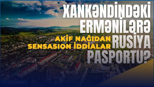 Xankəndindəki ermənilərə Rusiya pasportu! Akif Nağıdan sensasion iddialar