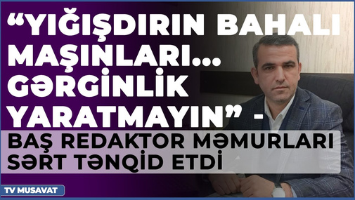 “Yığışdırın bahalı maşınları...Gərginlik yaratmayın” - Baş redaktor məmurları sərt tənqid etdi