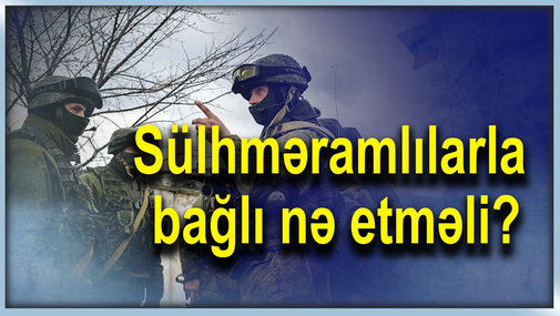 Azərbaycan sülhəramlılarla bağlı hansı addımı atmalıdır? - SORĞU