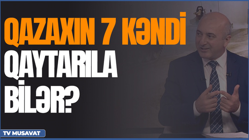 Qazaxın 7 kəndi qaytarıla bilər? - Ədalət Verdiyevdən MÜHÜM açıqlama