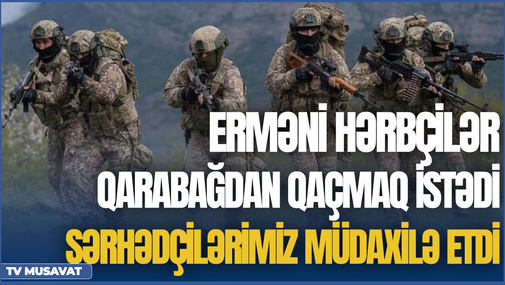 Sərhəddə GƏRGİNLİK:Erməni hərbçilər Qarabağdan qaçmaq istədi, sərhədçilərimiz müdaxilə etdi –CANLIda