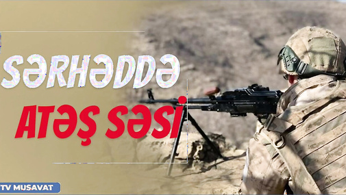 Sərhəddə ATƏŞ səsi: Ordumuz avropalı müşahidəçilərə A*TƏŞ AÇIB? Detallar “Ana Xəbər”də...