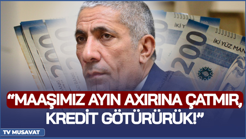“Maaşımız ayın axırına ÇATMIR, KREDİT götürürük!” - Siyavuş Novruzov