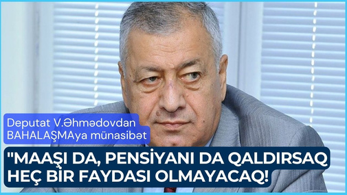 "Maaşı da, pensiyanı da qaldırsaq heç bir faydası olmayacaq!" - Deputat V.Əhmədovdan BAHALAŞMAya münasibət
