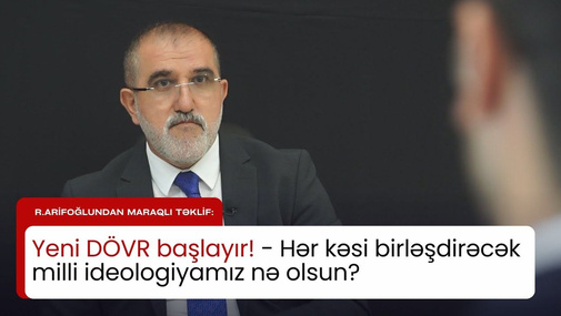 Yeni DÖVR başlayır! - Hər kəsi birləşdirəcək milli ideologiyamız nə olsun? - R.Arifoğlundan MARAQLI TƏKLİF