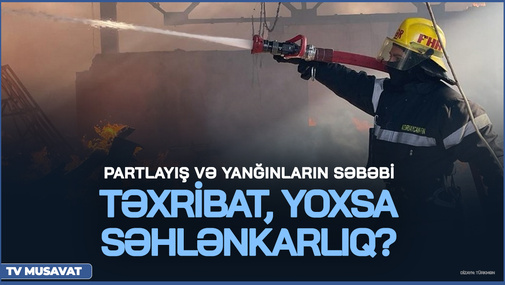 Ard-arda baş verən PARTLAYIŞ və YANĞINların səbəbi - TƏXRİBAT, yoxsa SƏHLƏNKARLIQ?