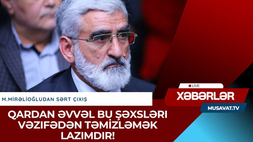 Qardan əvvəl bu şəxsləri vəzifədən TƏMİZLƏMƏK lazımdır! - M.Mirəlioğludan SƏRT çıxış