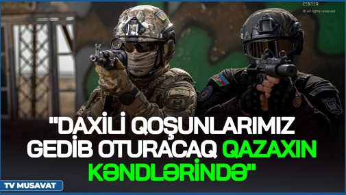 "Daxili Qoşunlarımız az sonra gedib oturacaq Qazaxın kəndlərində" - generaldan SENSASİYA